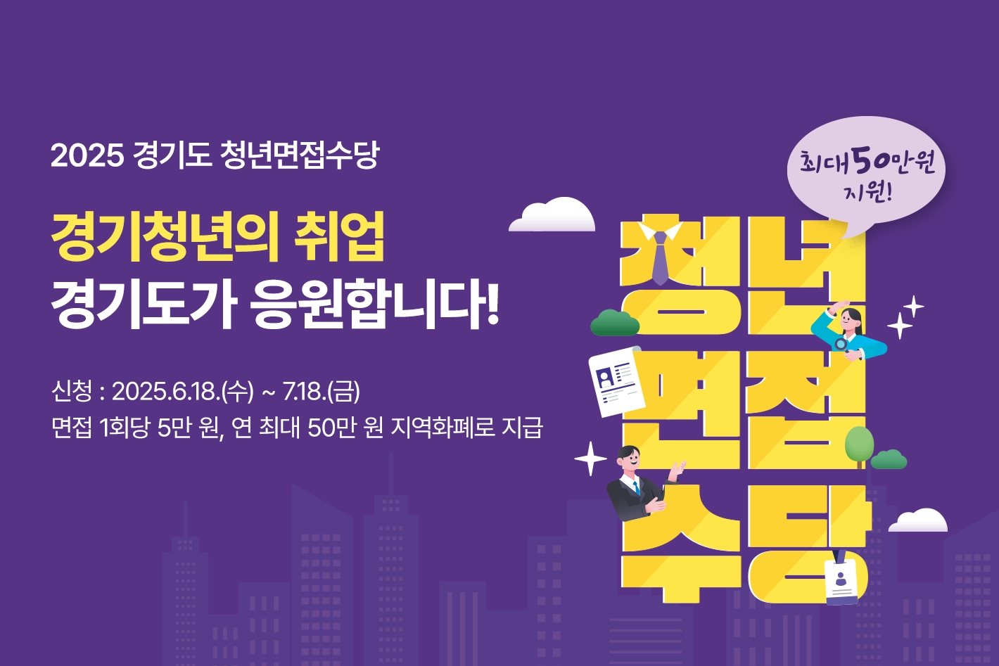 2025 경기도 청년면접수당

경기청년의 취업
경기도가 응원합니다!

신청 : 2025.6.18.(수) ~ 7.18.(금)
면접 1회당 5만 원, 연 최대 50만 원 지역화폐로 지급
