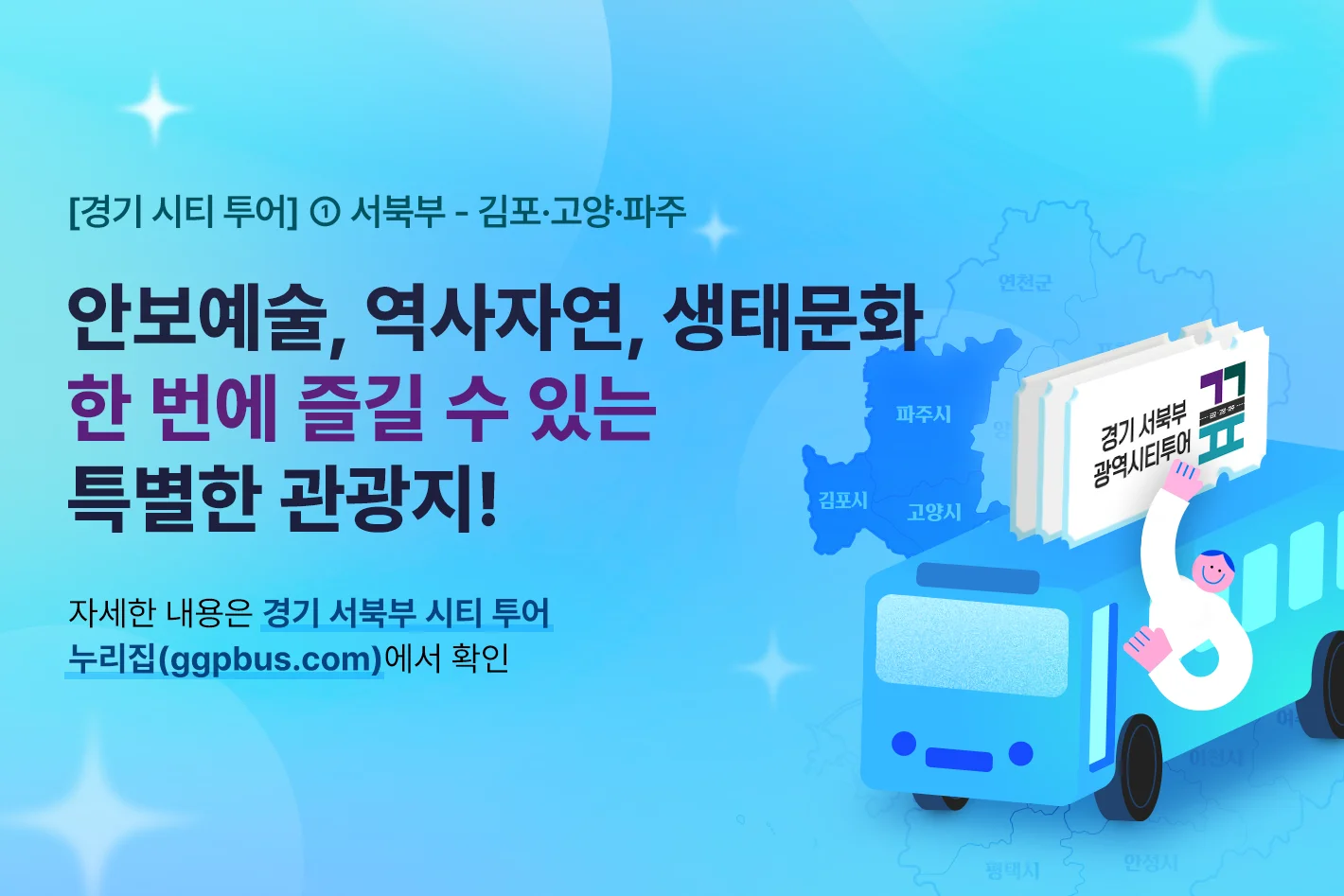 [경기 시티 투어] ① 서북부 - 김포·고양·파주

안보예술, 역사자연, 생태문화
한 번에 즐길 수 있는 특별한 관광지!

자세한 내용은 경기 서북부 시티 투어 누리집(ggpbus.com)에서 확인