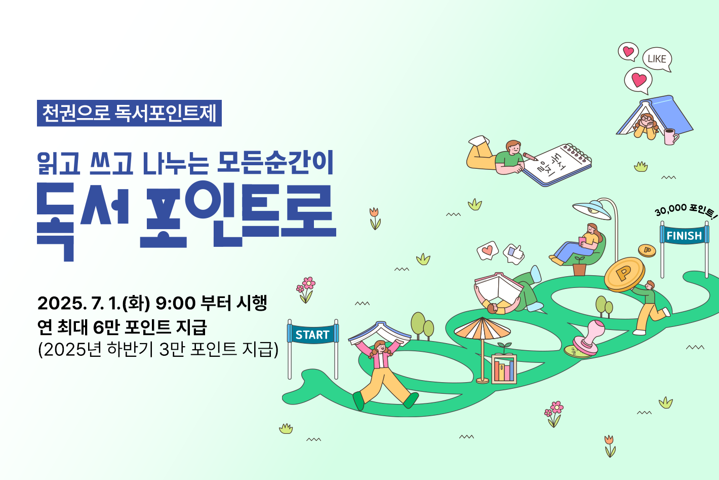천권으로 독서포인트제
읽고 쓰고 나누는 모든순간이
독서포인트로

2025.7.1.(화) 9:00 부터 시행
연 최대 6만 포인트 지급(2025년 하반기 3만 포인트 지급)

START / 독서일기 / LIKE / FINISH / 30,000포인트!