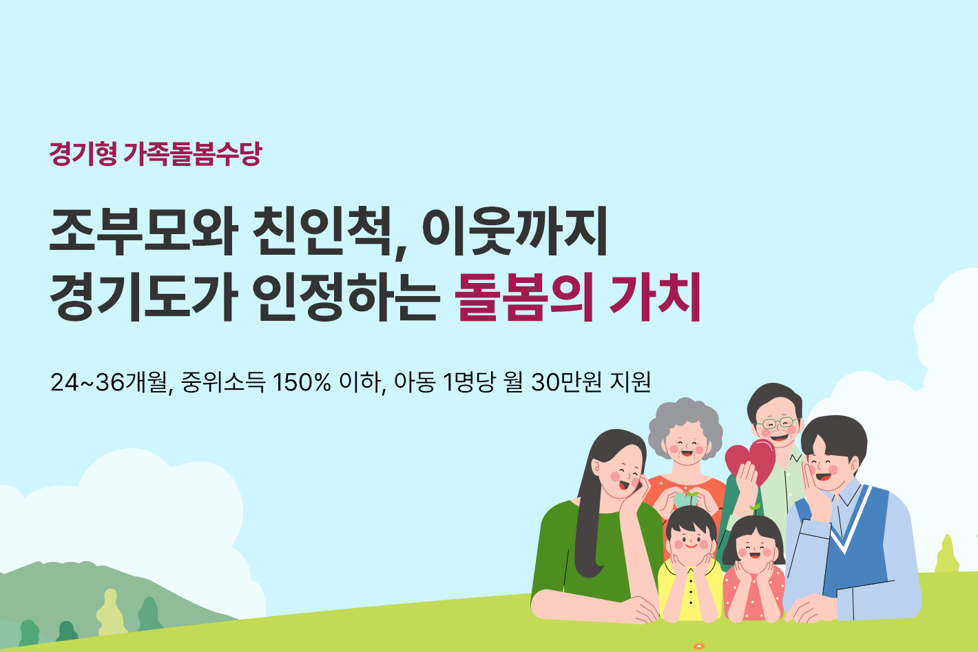 경기형 가족돌봄수당
조부모와 친인척, 이웃까지
경기도가 인정하는 돌봄의 가치

24~26개월, 중위소득 150%이하, 아동 1명당 월 30만원 지원