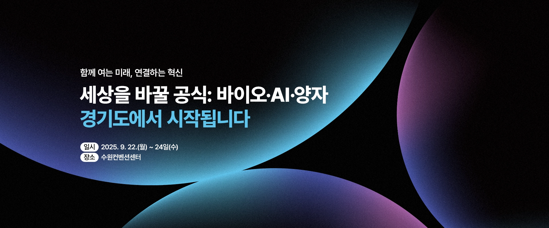 함께 여는 미래, 연결하는 혁신

세상을 바꿀 공식: 바이오·AI·양자
경기도에서 시작됩니다

일시 : 2025. 9. 22.(월) ~ 24일(수)
장소 : 수원컨벤션센터