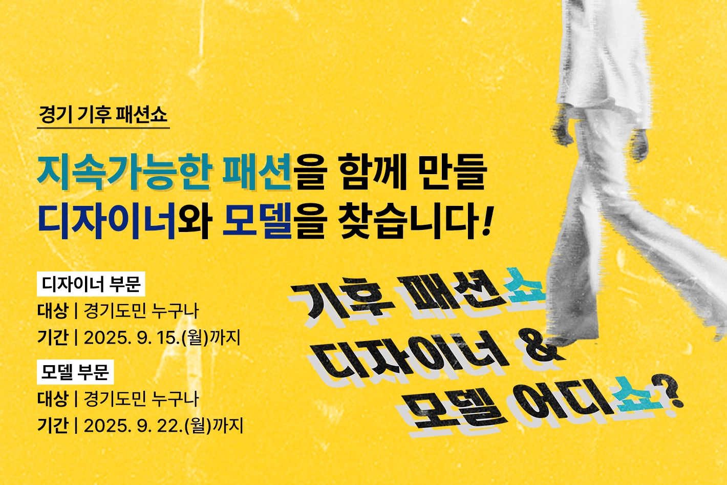 경기 기후 패션쇼

지속가능한 패션을 함께 만들
디자이너와 모델을 찾습니다!

디자이너 부문
대상 | 경기도민 누구나
기간 | 2025. 9. 15.(월)까지

모델 부문
대상 | 경기도민 누구나
기간 | 2025. 9. 22.(월)까지

기후 패션쇼
디자이너 &
모델 어디쇼?