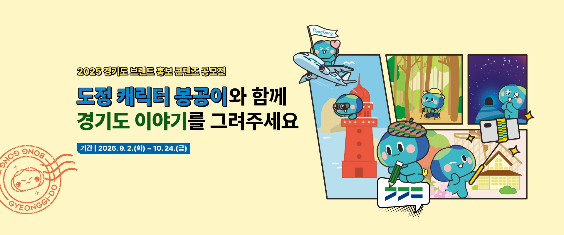 2025 경기도 브랜드 홍보 콘텐츠 공모전

도정 캐릭터 봉공이와 함께
경기도 이야기를 그려주세요

기간 | 2025. 9. 2.(화) ~ 10. 24.(금)