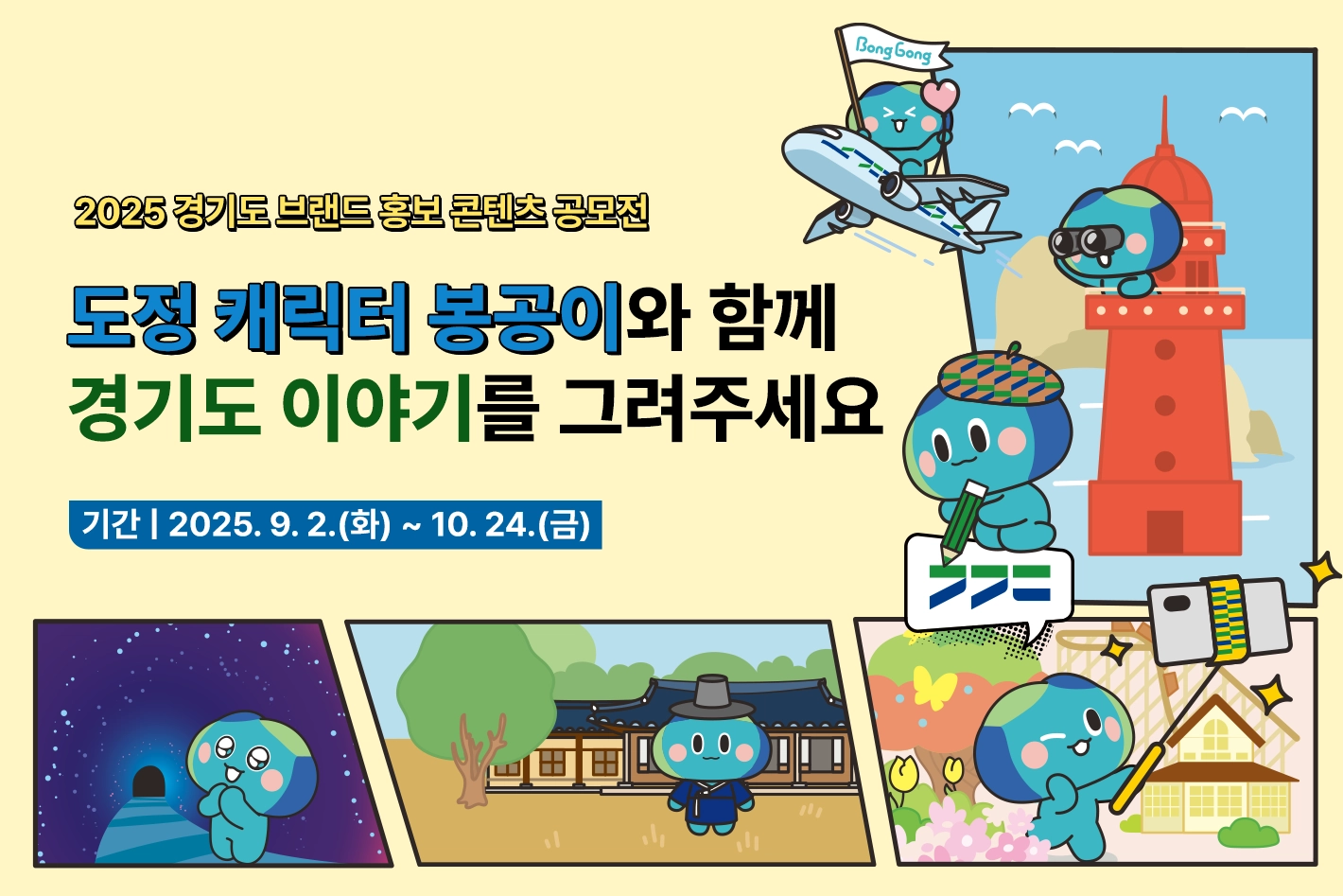 2025 경기도 브랜드 홍보 콘텐츠 공모전

도정 캐릭터 봉공이와 함께
경기도 이야기를 그려주세요

기간 | 2025. 9. 2.(화) ~ 10. 24.(금)