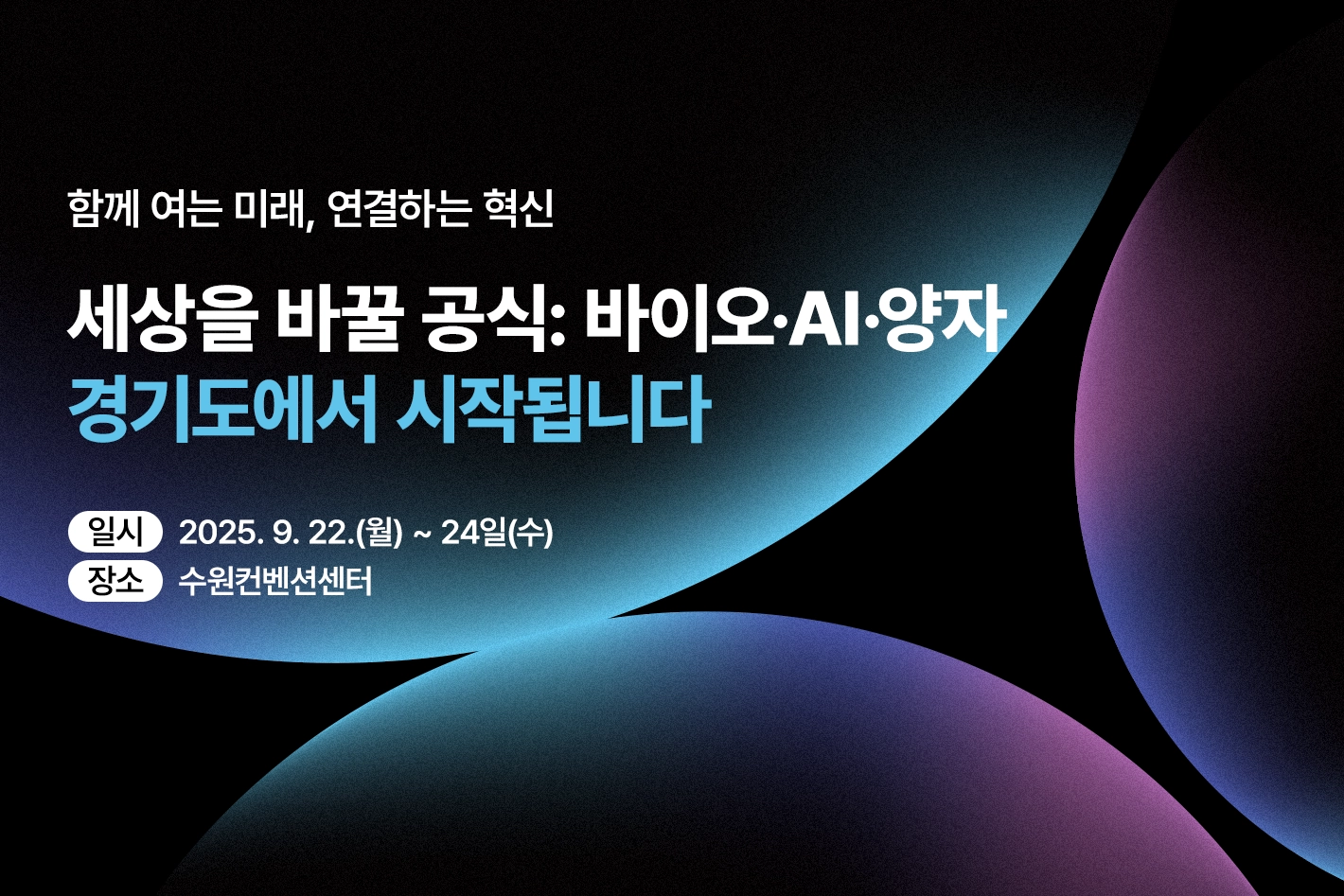 함께 여는 미래, 연결하는 혁신

세상을 바꿀 공식: 바이오·AI·양자
경기도에서 시작됩니다

일시 : 2025. 9. 22.(월) ~ 24일(수)
장소 : 수원컨벤션센터