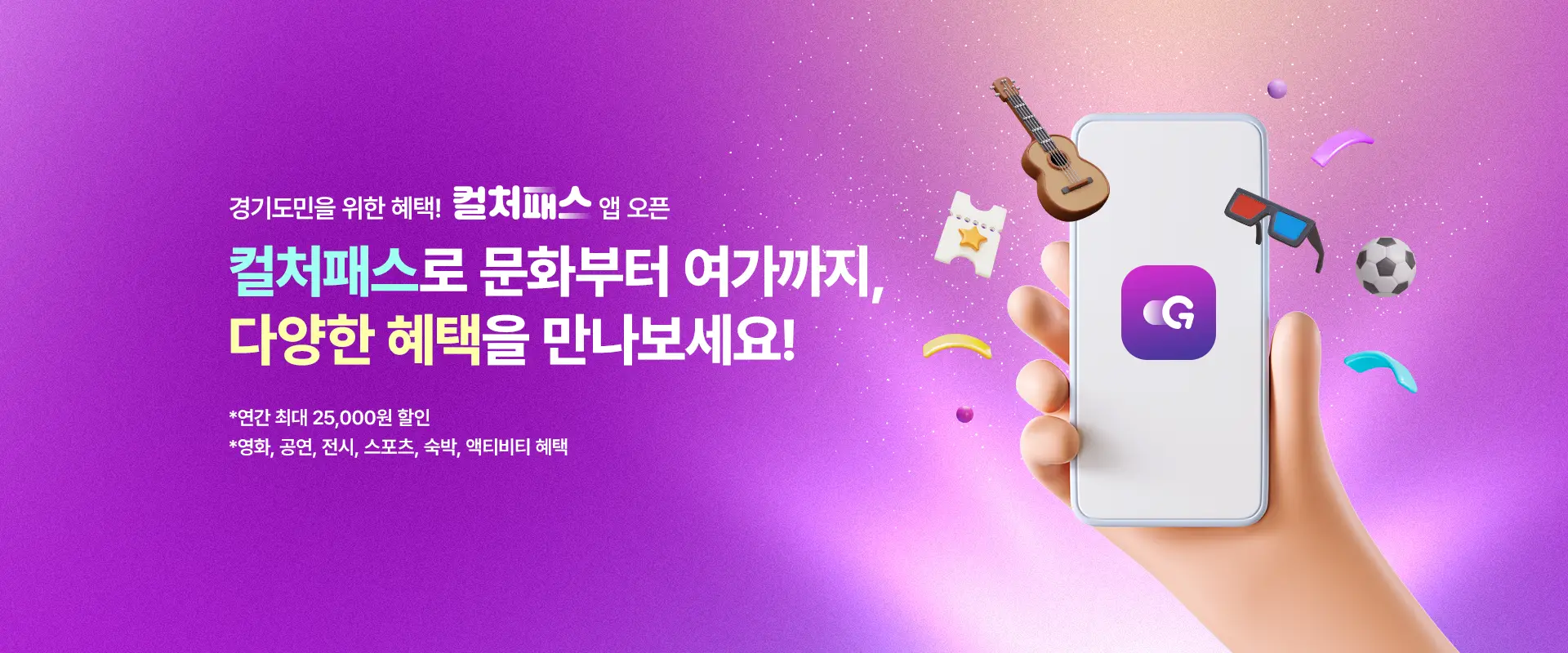 경기도민을 위한 혜택! 컬처패스 앱 오픈

컬처패스로 문화부터 여가까지,
다양한 혜택을 만나보세요!

*연간 최대 25,000원 할인
*영화, 공연, 전시, 스포츠, 숙박, 액티비티 혜택