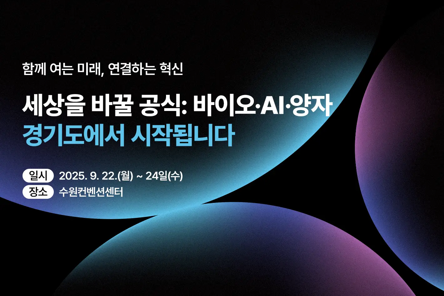 함께 여는 미래, 연결하는 혁신

세상을 바꿀 공식: 바이오·AI·양자
경기도에서 시작됩니다

일시 : 2025. 9. 22.(월) ~ 24일(수)
장소 : 수원컨벤션센터