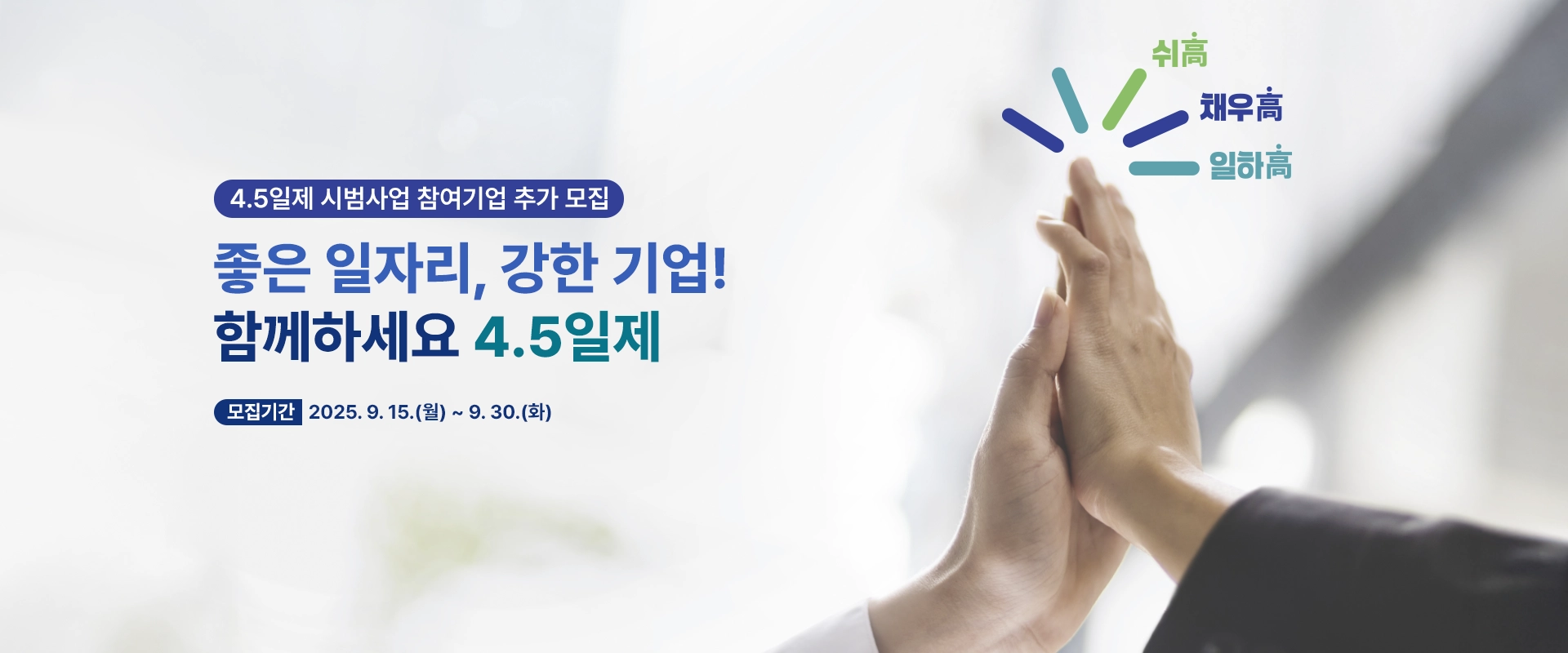 4.5일제 시범사업 참여기업 추가 모집

좋은 일자리, 강한 기업!
함께하세요 4.5일제

모집기간 | 2025. 9. 15.(월) ~ 9. 30.(화)

쉬高 채우高 일하高