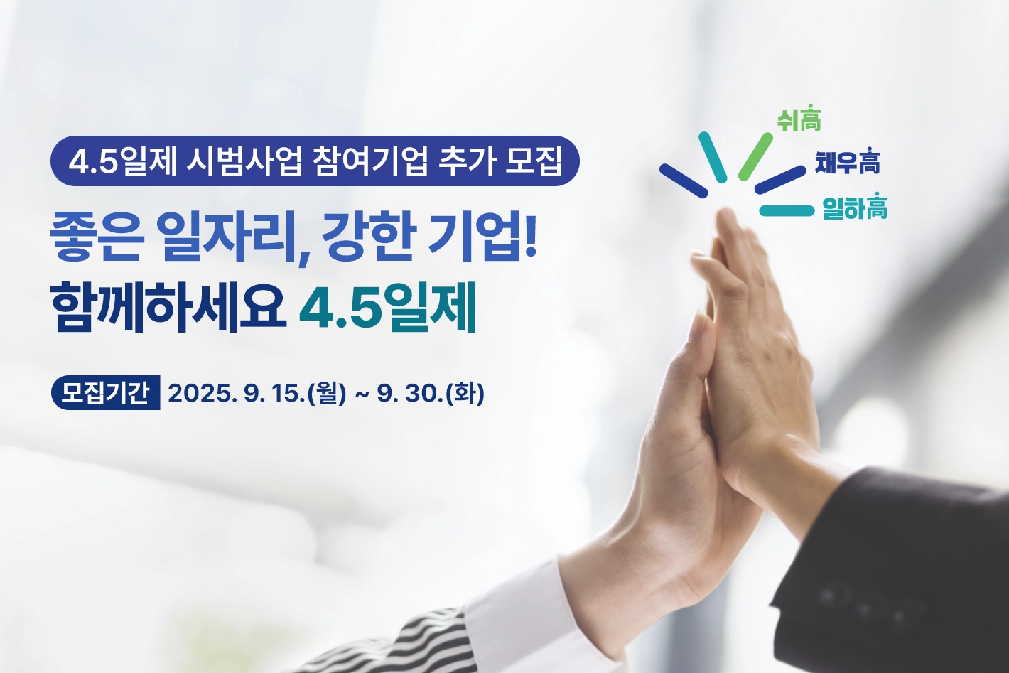 4.5일제 시범사업 참여기업 추가 모집

좋은 일자리, 강한 기업!
함께하세요 4.5일제

모집기간 | 2025. 9. 15.(월) ~ 9. 30.(화)

쉬高 채우高 일하高