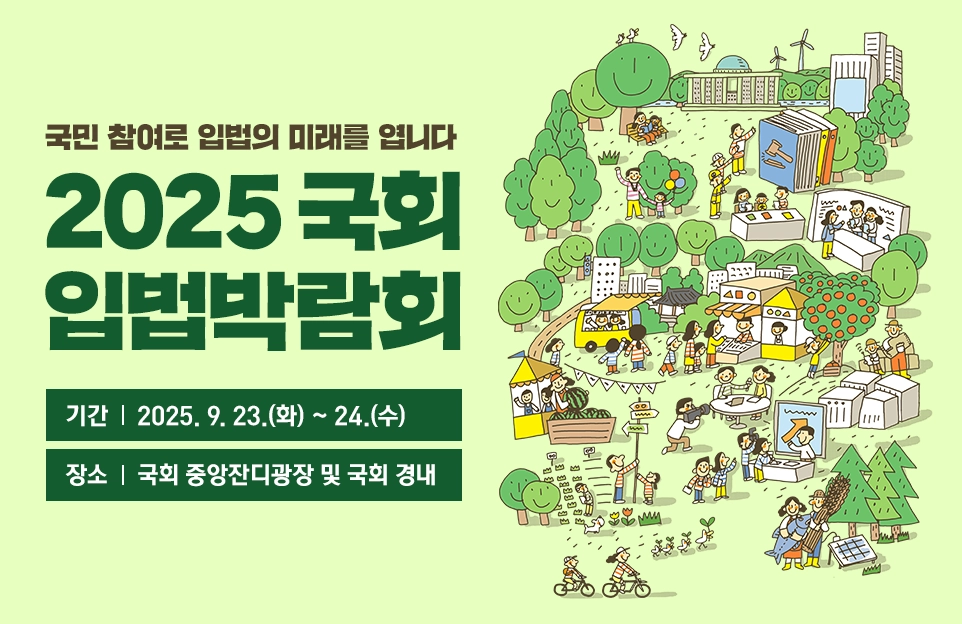 2025 국회 입법박람회

국민 참여로 입법의 미래를 엽니다

기간 : 2025. 9. 23.(화) ~ 24.(수)
장소 : 국회 중앙잔디광장 및 국회 경내