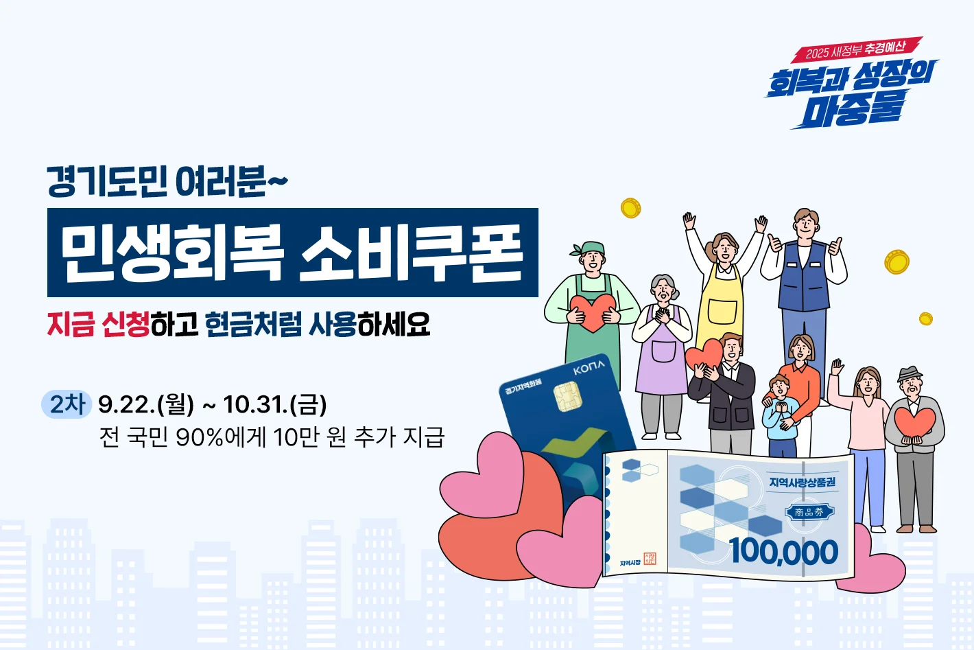 경기도민 여러분~
민생회복 소비쿠폰
지금 신청하고 현금처럼 사용하세요

2차 | 9.22.(월) ~ 10.31.(금)
전 국민 90%에게 10만 원 추가 지급

2025 새정부 추경예산
회복과 성장의 마중물

지역사랑상품권
100,000