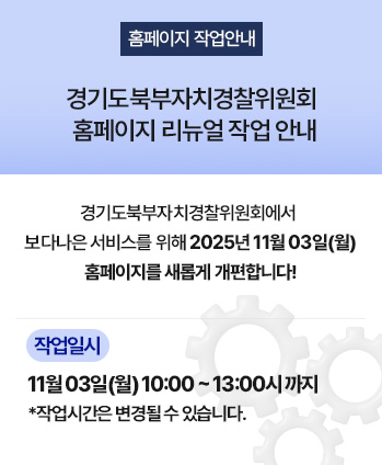 경기도북부자치경찰위원회 
홈페이지 리뉴얼 작업 안내
경기도북부자치경찰위원회에서 보다 나은 서비스를 위해 
2025년 11월 03일 홈페이지를 새롭게 개편합니다!
홈페이지 작업 일시
11월 03일(월) 10:00 ~ 13:00시 까지
*작업시간은 변경될 수 있습니다.