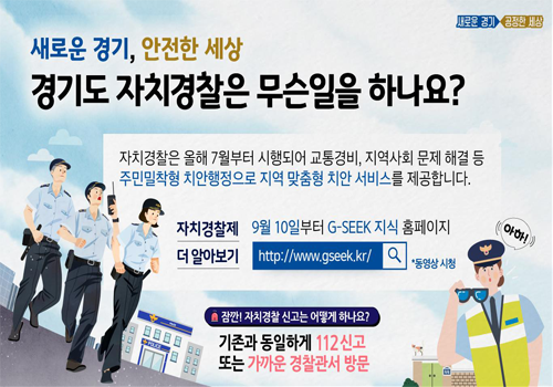 새로운 경기,안전한 세상 경기도 자치경찰은 무슨일을 하나요? 자치경찰은 올해 7월부터 시행되어 교통경비, 지역사회 문제 해결 등 주민밀착형 치안행정으로 지역 맞춤형 치안 서비스를 제공합니다. / 자치경찰제 더 알아보기 - 9월10일부터 G-SEEK 지식 홈페이지 / 잠깐! 자치경찰 신고는 어떻게 하나요? 기존과 동일하게 112신고 또는 가까운 경찰관서 방문
