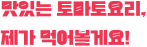 맛있는 토마토요리, 
제가 먹어볼게요!