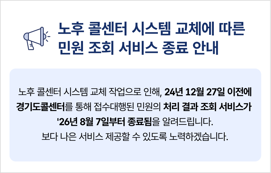 노후 콜센터 시스템 교체에 따른 민원 조회 서비스 종료 안내 / 노후 콜센터 시스템 교체 작으로 인해, 24년 이전에 접수된 민원에 한하여 처리 결과 조회 서비스가 종료됨을 알려드립니다. / 민원 처리 결과 조회 방법 안내 - 기존에 접수하신 민원의 처리 결과는 국민신문고 홈페이지 민원 신청번호로 조회 가능합니다.