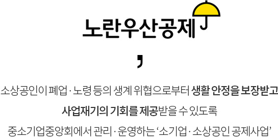 노란우산공제란
소상공인이 폐업·노령 등의 생계 위협으로부터 생활 안정을 보장받고 사업재기의 기회를 제공받을 수 있도록 중소기업중앙회에서 관리·운영하는 ‘소기업·소상공인 공제사업’