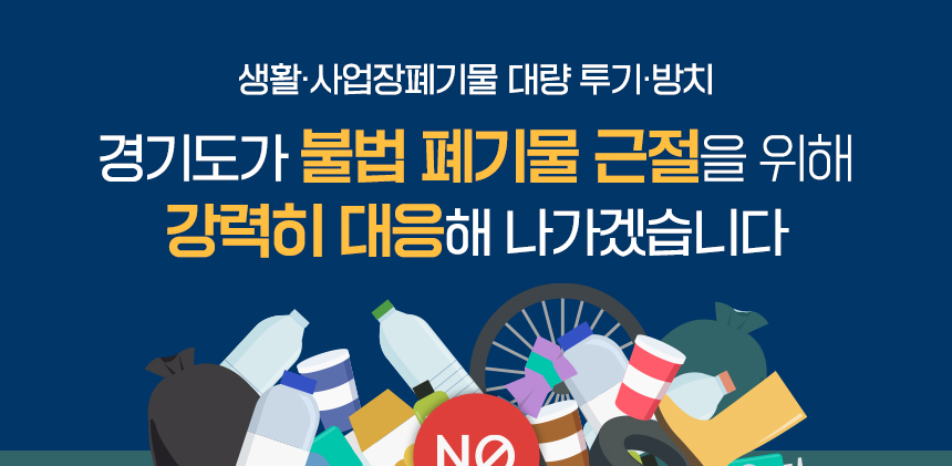 생활·사업장폐기물 대량 투기·방치
경기도가 불법폐기물 근절을 위해 강력히 대응해 나가겠습니다