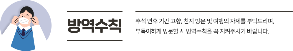 추석 연휴 기간 고향, 친지방문 및 여행의 자제를 부탁드림, 부득이하게 방문할 시 방역수칙을 꼭 지켜주시기 바랍니다.