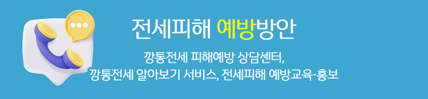 전세피해 예방방안 / 깡통전세 피해예방 상담센터, 깡통전세 알아보기 서비스, 전세피해 예방교육·홍보