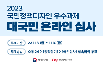 2023국민정책디자인 우수과제 대국민 온라인 심사 / 투표기간- 23.11.3(금) ~ 11.10(금) / 투표방법 - 소통24-정책참여 - 국민심사 접속하여 투표 / 행정안전부 / 한국디자인진흥원
