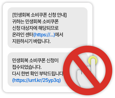이런 문자 오면 절대 클릭하지 마세요! 스미싱문자 예시(1) [민생회복 소비쿠폰 신청 안내] 귀하는 민생회복 소비쿠폰 신청 대상자에 해당되므로 온라인 센터(https://...)에서 지원하시기 바랍니다. / 스미싱문자 예시(2)민생회복 소비쿠폰 신청이 접수되었습니다. 다시 한번 확인 부탁드립니다. (https://urrl.kr/25yp3q)