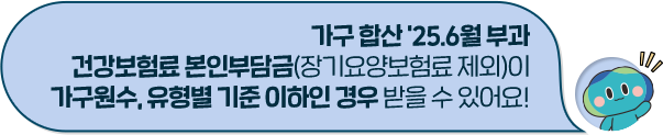 가구 합산 '25.6월 부과 건강보험료 본인부담금(장기요양보험료 제외)이 가구원수, 유형별 기준 이하인 경우 받을 수 있어요!