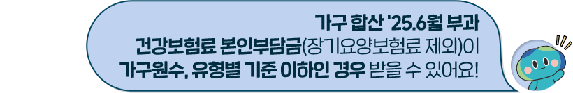 가구 합산 '25.6월 부과 건강보험료 본인부담금(장기요양보험료 제외)이 가구원수, 유형별 기준 이하인 경우 받을 수 있어요!