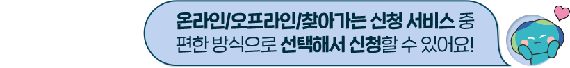 온라인/오프라인/찾아가는 신청 서비스 중 편한 방식으로 선택해서 신청할 수 있어요!