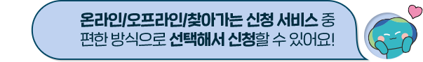 온라인/오프라인/찾아가는 신청 서비스 중 편한 방식으로 선택해서 신청할 수 있어요!