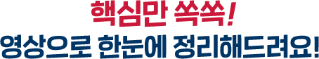 핵심만 쏙쏙! 영상으로 한눈에 정리해드려요!