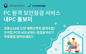 과학기술정보통신부 / 한국인터넷진흥원 / pc 원격 보안점검 서비스 내 pc 돌보미, 코로나 19로 인한 재택근무와 원격수업! 우리집 pc의 보안상태는 괜찮을까요?? 무료점검 받아보세요!!