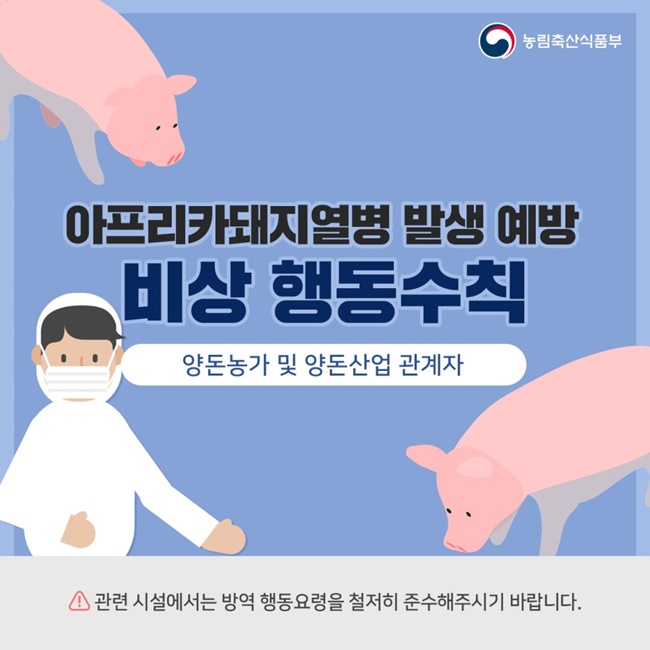 아프리카돼지열병 발생 예방 비상 행동수칙(양돈농가 및 양돈산업 관계자) 관련시설에서는 방역 행동요령을 철저히 준수해주시기 바랍니다.