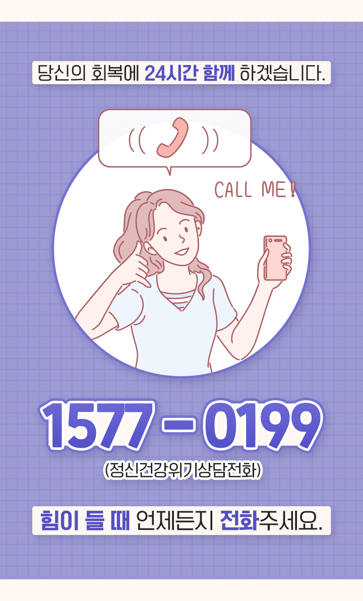 당신의 회복에 24시간 함께 하겠습니다. CALL ME! 1517-1019 (정신건강위기상담전화) 힘이 들 때 언제든지 전화주세요.