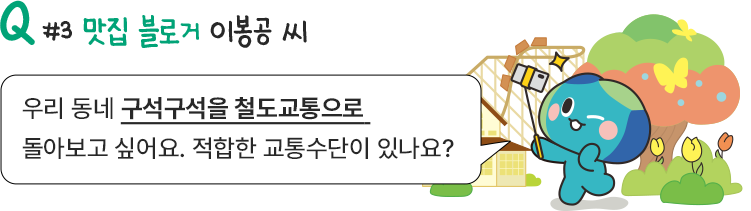Q#3_맛집 블로거 이봉공 씨/우리 동네 구석구석을 철도교통으로 돌아보고 싶어요. 적합한 교통수단이 있나요?