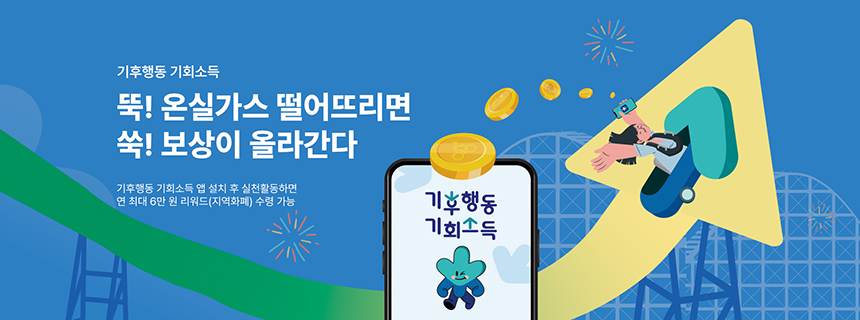 기후행동 기회소득 /
뚝! 온실가스 떨어뜨리면 쑥! 보상이 올라간다/ 기후행동 기회소득 앱 설치 후 실천활동하면 연 최대 6만 원 리워드(지역화폐) 수령 가능