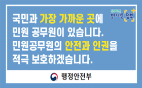 안전한 민원환경을 조성하여 민원공무원의 안전과 인권을 보호하고 국민에게 보다 나은 서비스를 제공하겠습니다. 정부혁신 보다 나은 정부 / 행정안전부와 각급 행정기관은 민원인의 폭행, 폭언 공무집행방해 등으로부터 민원공무원을 보호하기 위하여 관련법에 따라 필요한 조치를 요구할 수 있습니다.