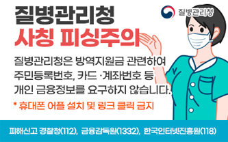 질병관리청 사칭 피싱주의 / 질병관리청은 방역지원금 관련하여 주민등록번호, 카드.계좌번호 등 개인 금융정보를 요구하지 않습니다. *휴대폰 어플 설치 및 링크 클릭 금지지